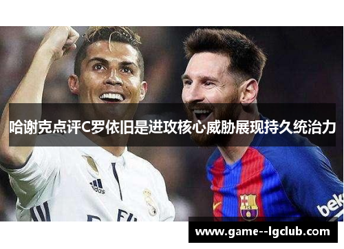 哈谢克点评C罗依旧是进攻核心威胁展现持久统治力 哈谢克点评C罗依旧是进攻核心威胁展现持久统治力