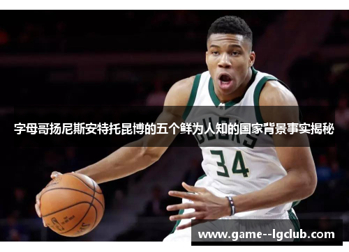 字母哥扬尼斯安特托昆博的五个鲜为人知的国家背景事实揭秘