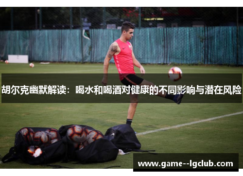 胡尔克幽默解读：喝水和喝酒对健康的不同影响与潜在风险