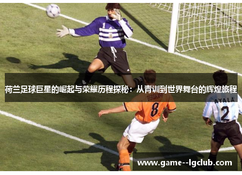 荷兰足球巨星的崛起与荣耀历程探秘：从青训到世界舞台的辉煌旅程