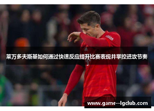 莱万多夫斯基如何通过快速反应提升比赛表现并掌控进攻节奏