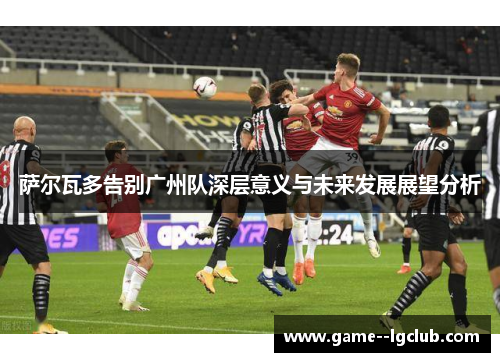 萨尔瓦多告别广州队深层意义与未来发展展望分析