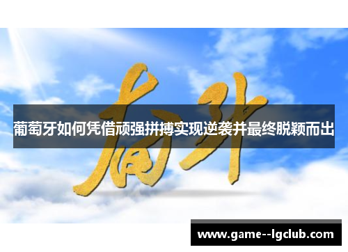 葡萄牙如何凭借顽强拼搏实现逆袭并最终脱颖而出 葡萄牙如何凭借顽强拼搏实现逆袭并最终脱颖而出