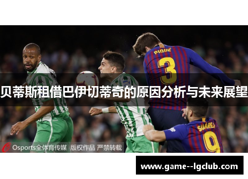 贝蒂斯租借巴伊切蒂奇的原因分析与未来展望 贝蒂斯租借巴伊切蒂奇的原因分析与未来展望