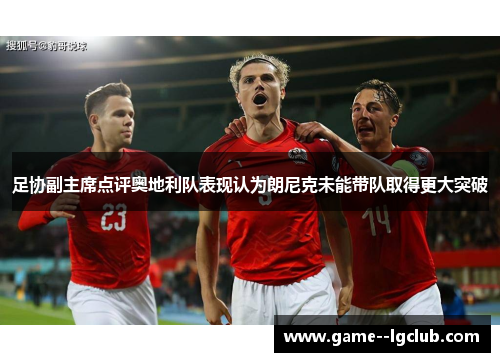 足协副主席点评奥地利队表现认为朗尼克未能带队取得更大突破 足协副主席点评奥地利队表现认为朗尼克未能带队取得更大突破