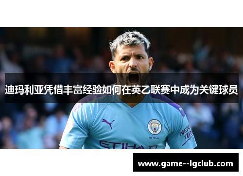 迪玛利亚凭借丰富经验如何在英乙联赛中成为关键球员 迪玛利亚凭借丰富经验如何在英乙联赛中成为关键球员