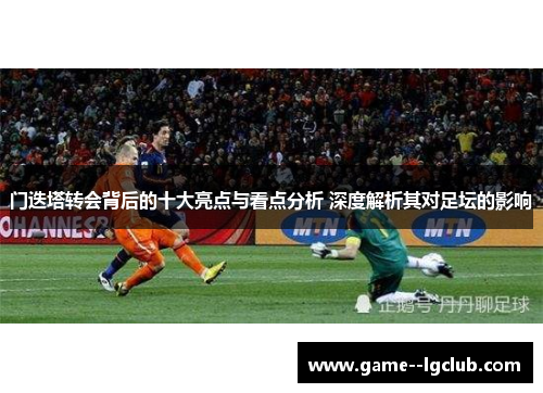 门迭塔转会背后的十大亮点与看点分析 深度解析其对足坛的影响 门迭塔转会背后的十大亮点与看点分析 深度解析其对足坛的影响