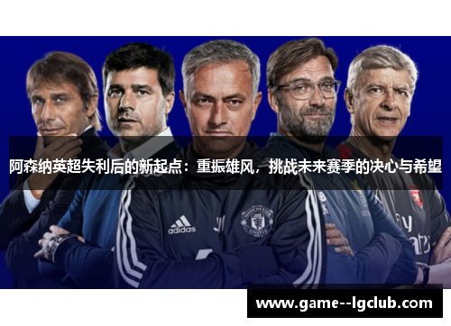 阿森纳英超失利后的新起点：重振雄风，挑战未来赛季的决心与希望