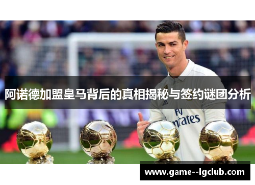 阿诺德加盟皇马背后的真相揭秘与签约谜团分析