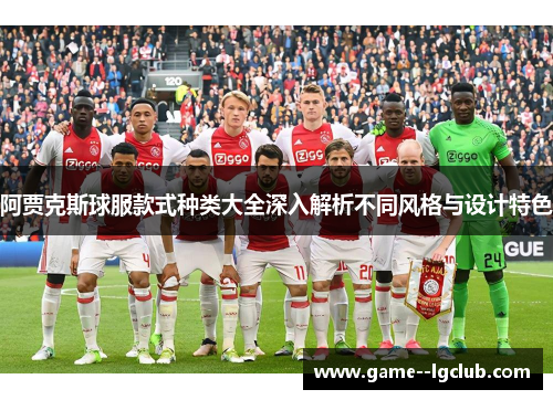 阿贾克斯球服款式种类大全深入解析不同风格与设计特色 阿贾克斯球服款式种类大全深入解析不同风格与设计特色