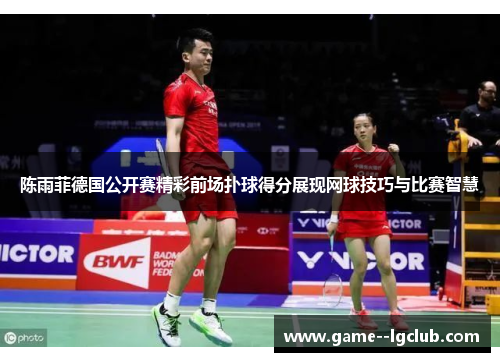 陈雨菲德国公开赛精彩前场扑球得分展现网球技巧与比赛智慧 陈雨菲德国公开赛精彩前场扑球得分展现网球技巧与比赛智慧