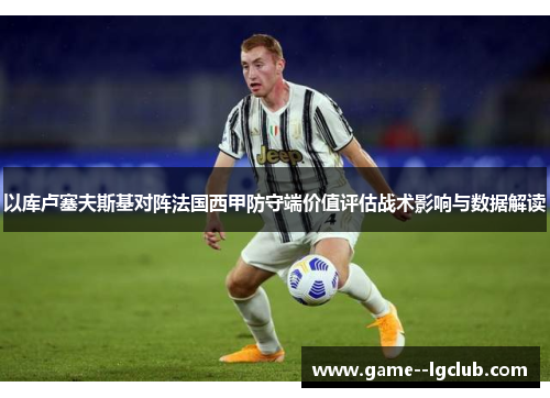 以库卢塞夫斯基对阵法国西甲防守端价值评估战术影响与数据解读 以库卢塞夫斯基对阵法国西甲防守端价值评估战术影响与数据解读