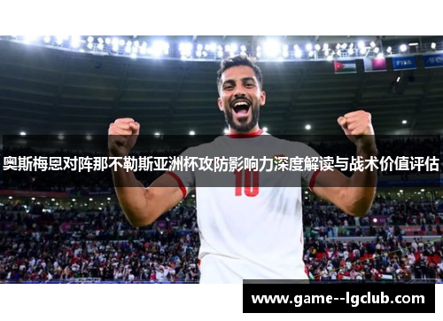 奥斯梅恩对阵那不勒斯亚洲杯攻防影响力深度解读与战术价值评估 奥斯梅恩对阵那不勒斯亚洲杯攻防影响力深度解读与战术价值评估
