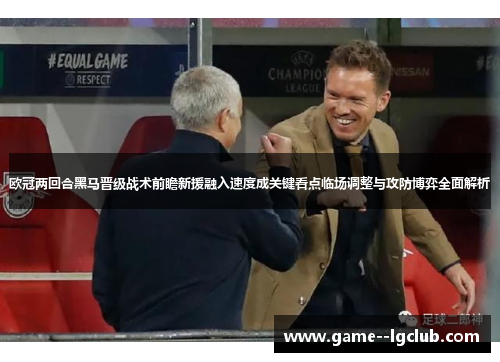 欧冠两回合黑马晋级战术前瞻新援融入速度成关键看点临场调整与攻防博弈全面解析 欧冠两回合黑马晋级战术前瞻新援融入速度成关键看点临场调整与攻防博弈全面解析