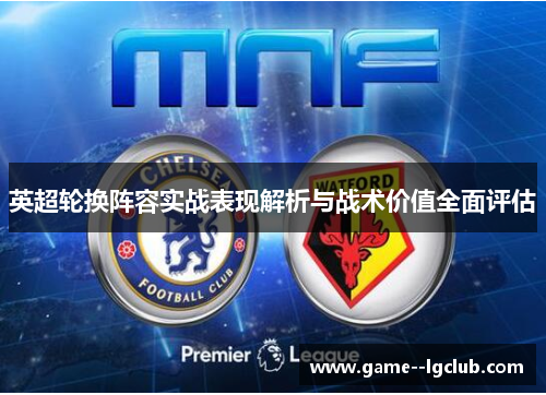 英超轮换阵容实战表现解析与战术价值全面评估 英超轮换阵容实战表现解析与战术价值全面评估