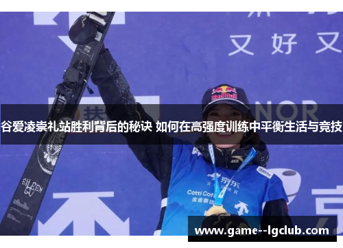 谷爱凌崇礼站胜利背后的秘诀 如何在高强度训练中平衡生活与竞技 谷爱凌崇礼站胜利背后的秘诀 如何在高强度训练中平衡生活与竞技