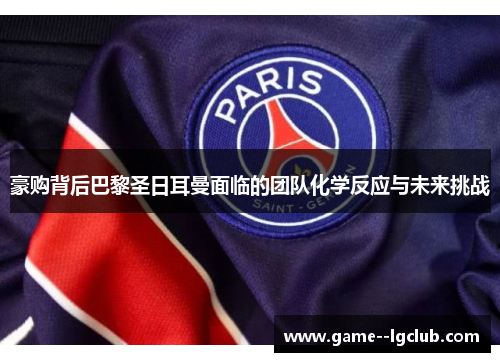 豪购背后巴黎圣日耳曼面临的团队化学反应与未来挑战 豪购背后巴黎圣日耳曼面临的团队化学反应与未来挑战