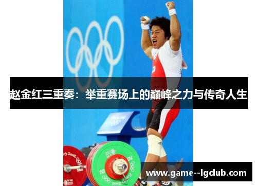 赵金红三重奏:举重赛场上的巅峰之力与传奇人生 赵金红三重奏:举重赛场上的巅峰之力与传奇人生