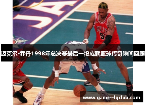 迈克尔·乔丹1998年总决赛最后一投成就篮球传奇瞬间回顾