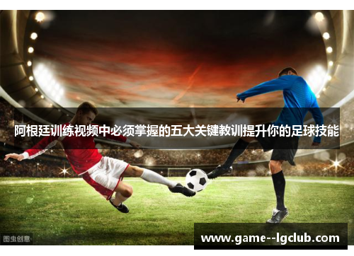 阿根廷训练视频中必须掌握的五大关键教训提升你的足球技能