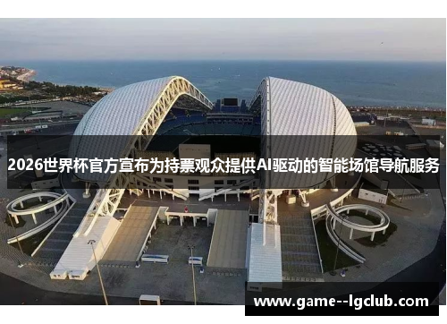 2026世界杯官方宣布为持票观众提供AI驱动的智能场馆导航服务 2026世界杯官方宣布为持票观众提供AI驱动的智能场馆导航服务