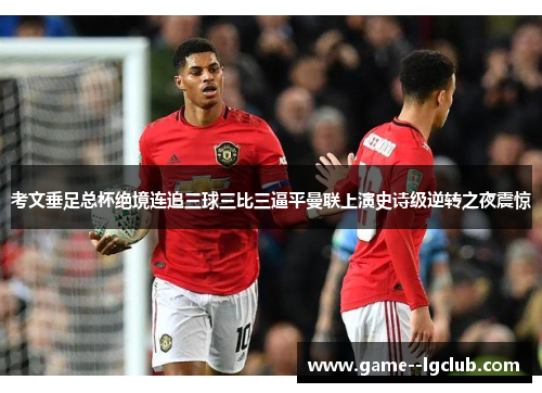 考文垂足总杯绝境连追三球三比三逼平曼联上演史诗级逆转之夜震惊