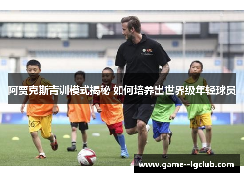 阿贾克斯青训模式揭秘 如何培养出世界级年轻球员