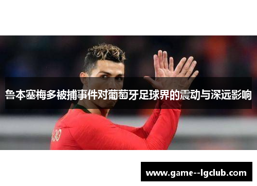 鲁本塞梅多被捕事件对葡萄牙足球界的震动与深远影响