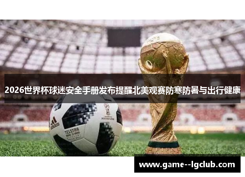 2026世界杯球迷安全手册发布提醒北美观赛防寒防暑与出行健康