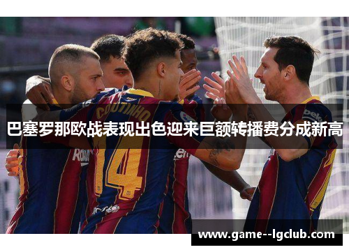 巴塞罗那欧战表现出色迎来巨额转播费分成新高 巴塞罗那欧战表现出色迎来巨额转播费分成新高